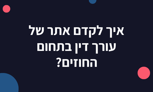איך לקדם אתר של עורך דין בתחום החוזים העסקיים