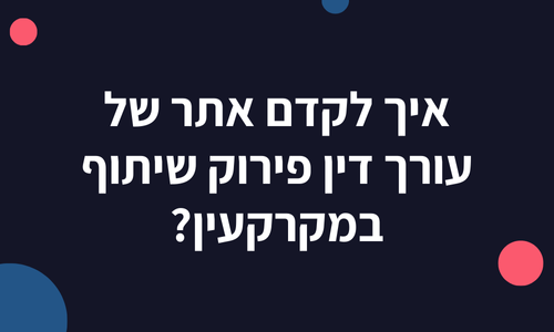 איך לקדם אתר של עורך דין פירוק שיתוף במקרקעין