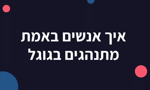 איך אנשים באמת מתנהגים בגוגל