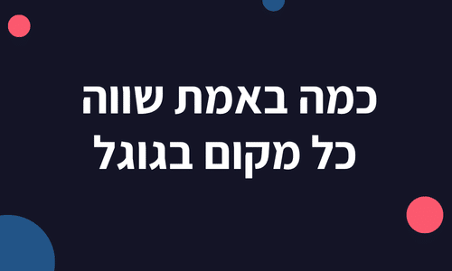 כמה באמת שווה כל מקום בגוגל