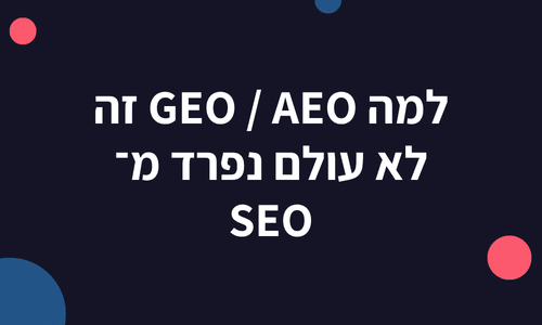 למה GEO / AEO זה לא עולם נפרד מ־ SEO?