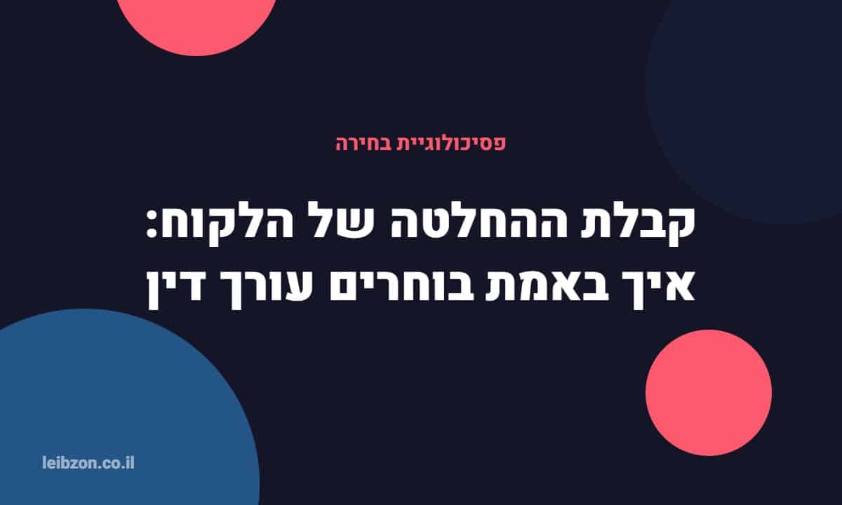 קבלת ההחלטה של הלקוח - איך בוחרים עורך דין